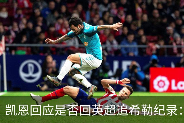 凯恩回应是否回英超追希勒纪录：现在没这打算