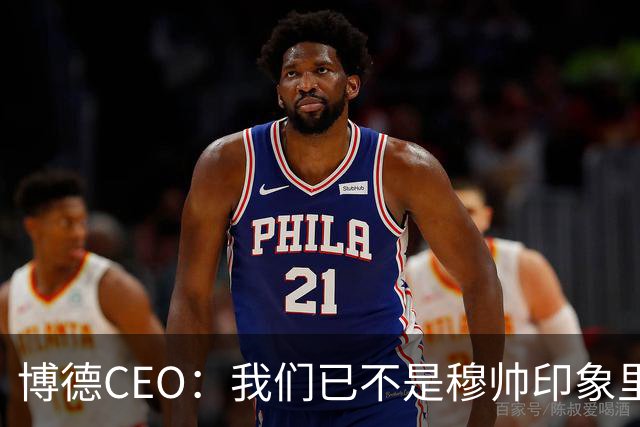 博德CEO：我们已不是穆帅印象里的球队，当年他都不愿在这训练