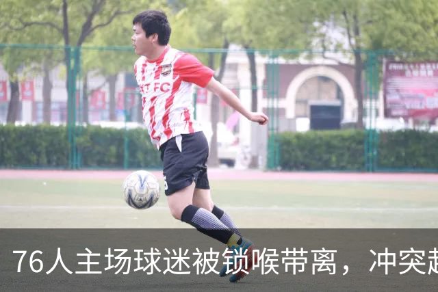 76人主场球迷被锁喉带离，冲突起因仍无官方说法